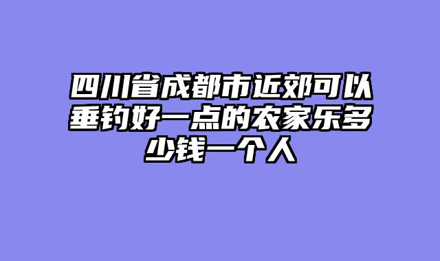 四川省成都市近郊可以垂钓好一点的农家乐多少钱一个人