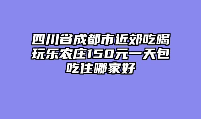 四川省成都市近郊吃喝玩乐农庄150元一天包吃住哪家好