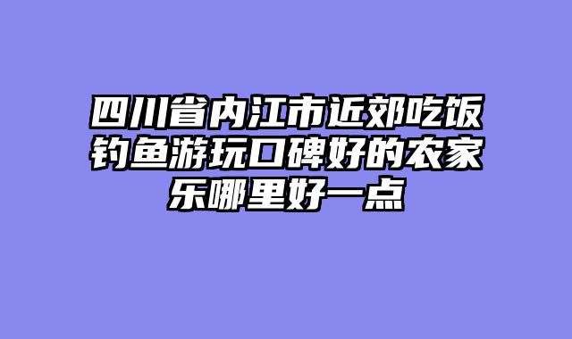 四川省内江市近郊吃饭钓鱼游玩口碑好的农家乐哪里好一点