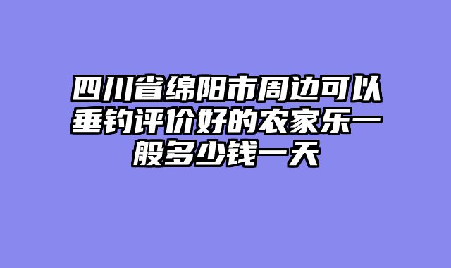 四川省绵阳市周边可以垂钓评价好的农家乐一般多少钱一天