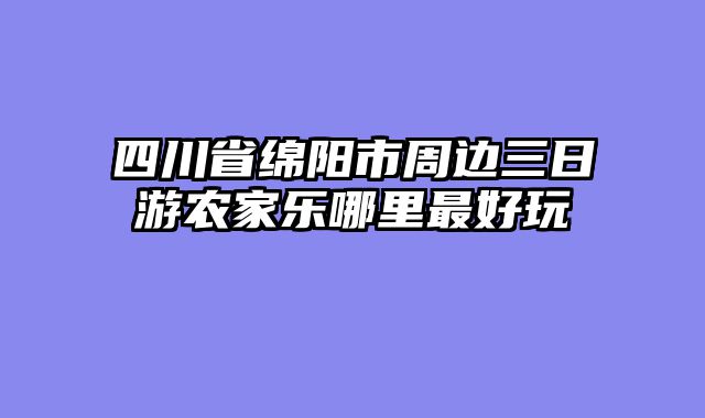 四川省绵阳市周边三日游农家乐哪里最好玩