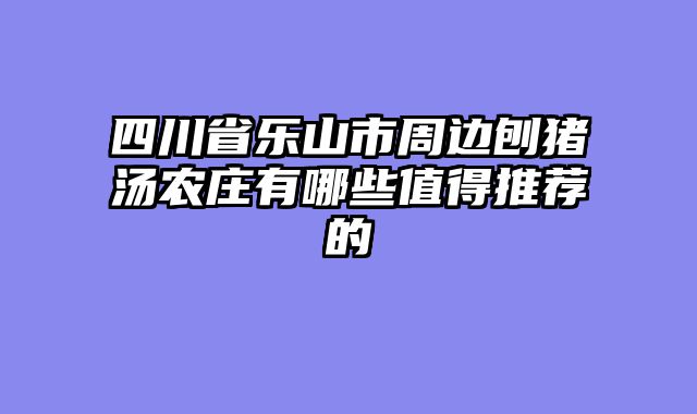四川省乐山市周边刨猪汤农庄有哪些值得推荐的