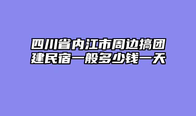 四川省内江市周边搞团建民宿一般多少钱一天