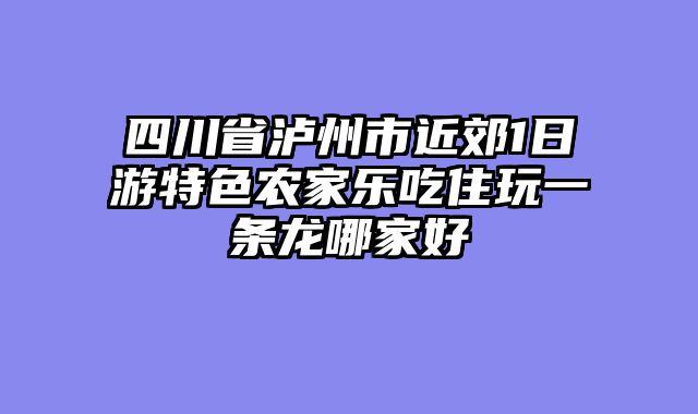 四川省泸州市近郊1日游特色农家乐吃住玩一条龙哪家好