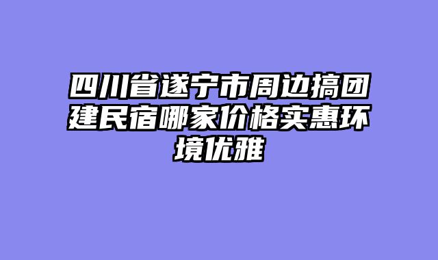四川省遂宁市周边搞团建民宿哪家价格实惠环境优雅