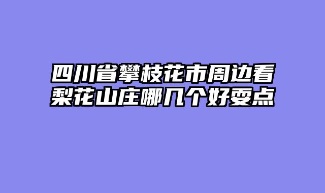 四川省攀枝花市周边看梨花山庄哪几个好耍点
