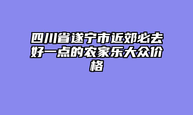 四川省遂宁市近郊必去好一点的农家乐大众价格