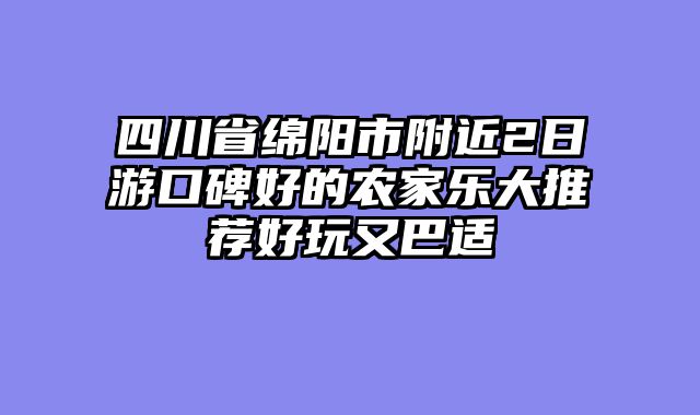 四川省绵阳市附近2日游口碑好的农家乐大推荐好玩又巴适