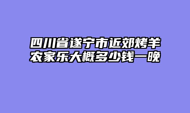 四川省遂宁市近郊烤羊农家乐大概多少钱一晚