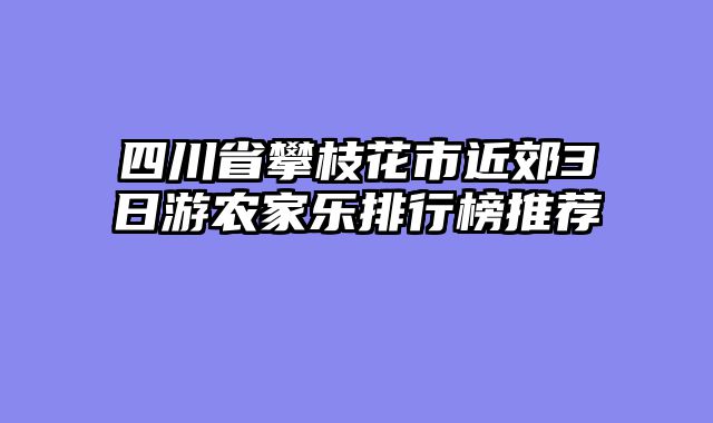 四川省攀枝花市近郊3日游农家乐排行榜推荐