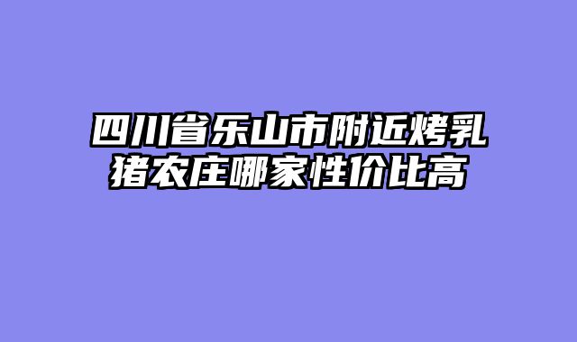 四川省乐山市附近烤乳猪农庄哪家性价比高