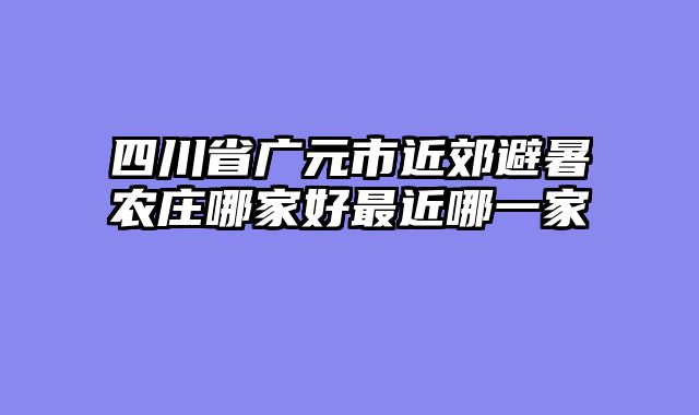 四川省广元市近郊避暑农庄哪家好最近哪一家