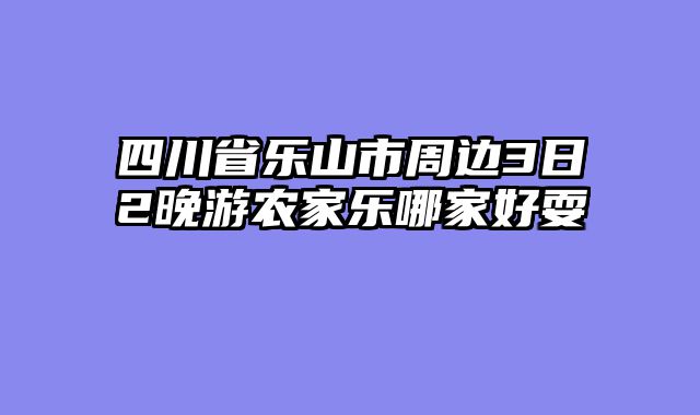 四川省乐山市周边3日2晚游农家乐哪家好耍