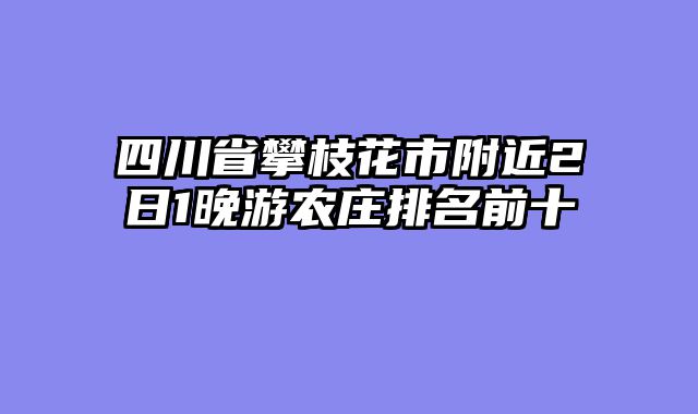 四川省攀枝花市附近2日1晚游农庄排名前十