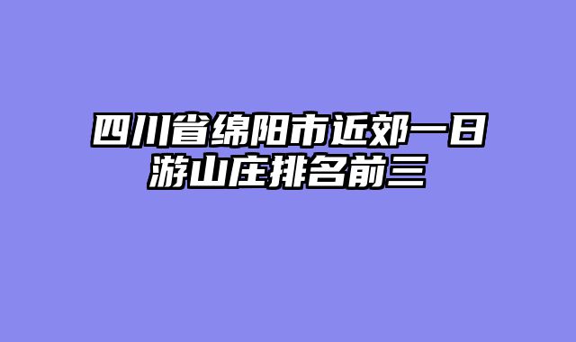四川省绵阳市近郊一日游山庄排名前三