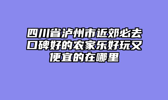 四川省泸州市近郊必去口碑好的农家乐好玩又便宜的在哪里