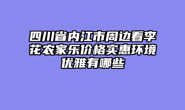 四川省内江市周边看李花农家乐价格实惠环境优雅有哪些