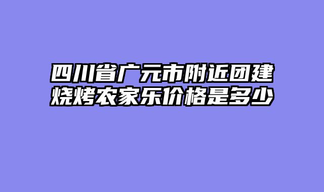 四川省广元市附近团建烧烤农家乐价格是多少