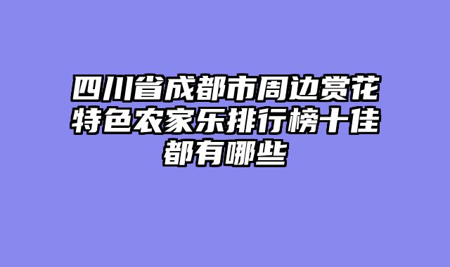 四川省成都市周边赏花特色农家乐排行榜十佳都有哪些