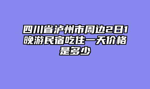 四川省泸州市周边2日1晚游民宿吃住一天价格是多少
