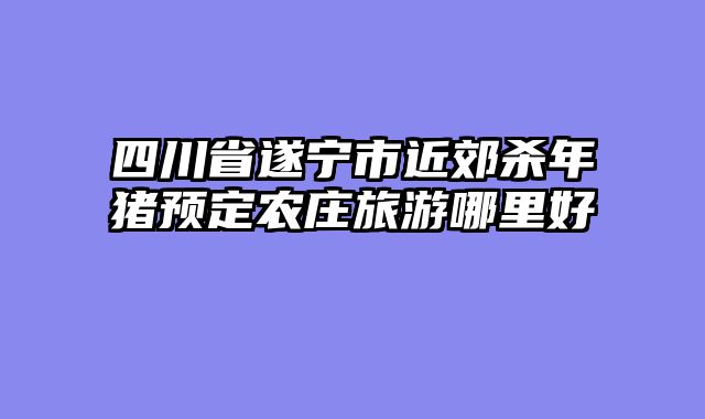 四川省遂宁市近郊杀年猪预定农庄旅游哪里好