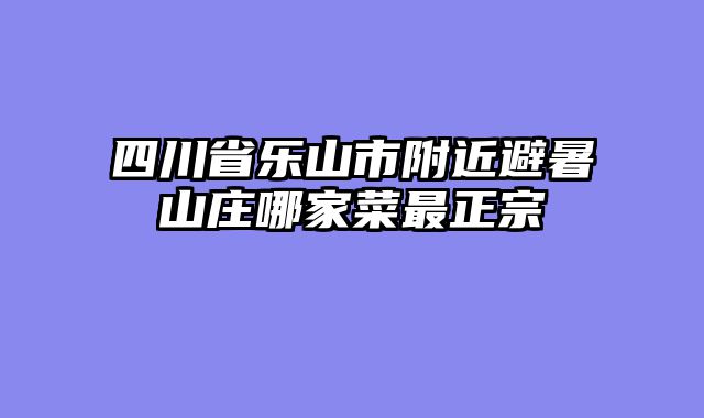 四川省乐山市附近避暑山庄哪家菜最正宗