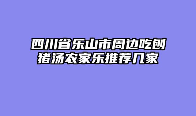 四川省乐山市周边吃刨猪汤农家乐推荐几家