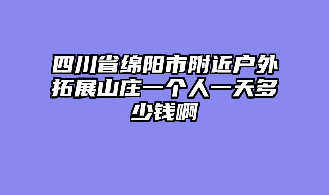 四川省绵阳市附近户外拓展山庄一个人一天多少钱啊