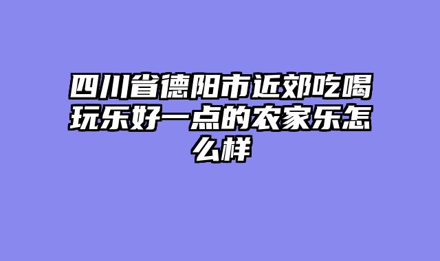 四川省德阳市近郊吃喝玩乐好一点的农家乐怎么样