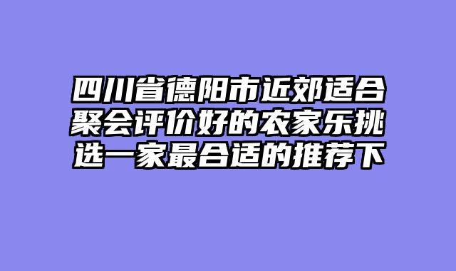 四川省德阳市近郊适合聚会评价好的农家乐挑选一家最合适的推荐下