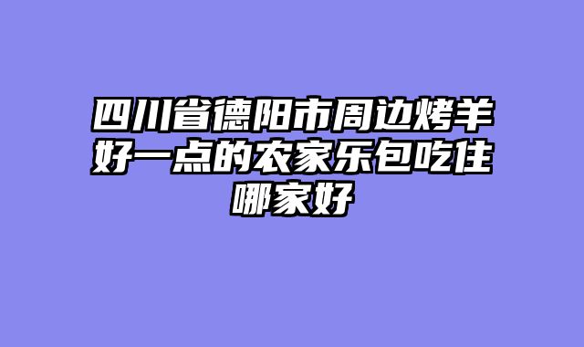 四川省德阳市周边烤羊好一点的农家乐包吃住哪家好