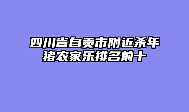四川省自贡市附近杀年猪农家乐排名前十