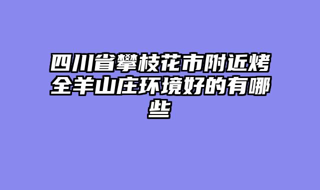 四川省攀枝花市附近烤全羊山庄环境好的有哪些