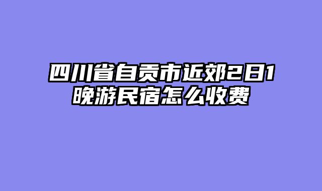 四川省自贡市近郊2日1晚游民宿怎么收费