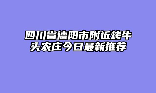 四川省德阳市附近烤牛头农庄今日最新推荐