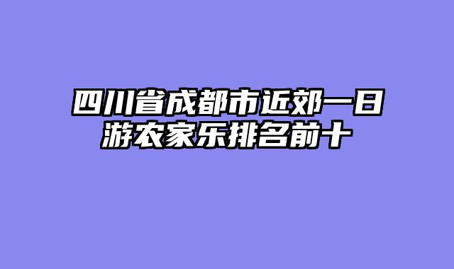 四川省成都市近郊一日游农家乐排名前十