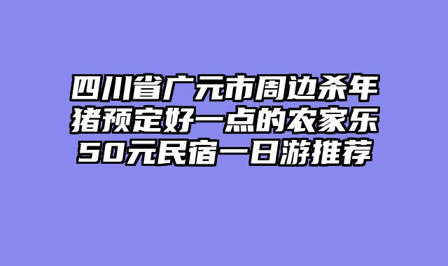 四川省广元市周边杀年猪预定好一点的农家乐50元民宿一日游推荐