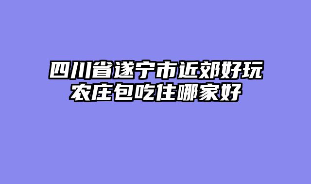 四川省遂宁市近郊好玩农庄包吃住哪家好