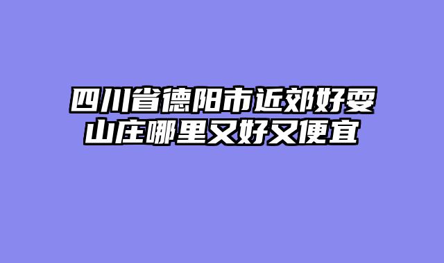 四川省德阳市近郊好耍山庄哪里又好又便宜