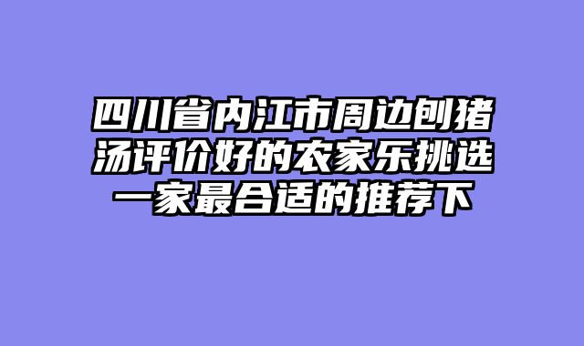 四川省内江市周边刨猪汤评价好的农家乐挑选一家最合适的推荐下