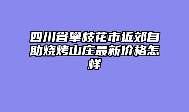 四川省攀枝花市近郊自助烧烤山庄最新价格怎样