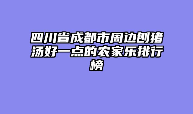 四川省成都市周边刨猪汤好一点的农家乐排行榜