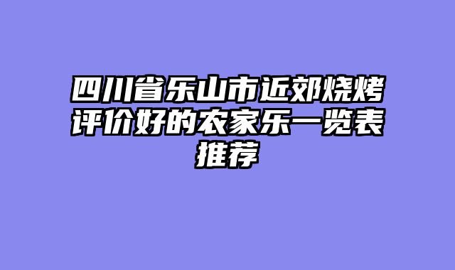 四川省乐山市近郊烧烤评价好的农家乐一览表推荐