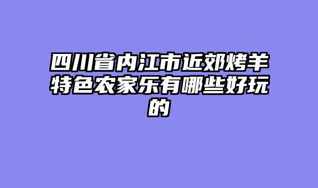 四川省内江市近郊烤羊特色农家乐有哪些好玩的