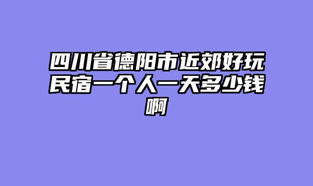 四川省德阳市近郊好玩民宿一个人一天多少钱啊