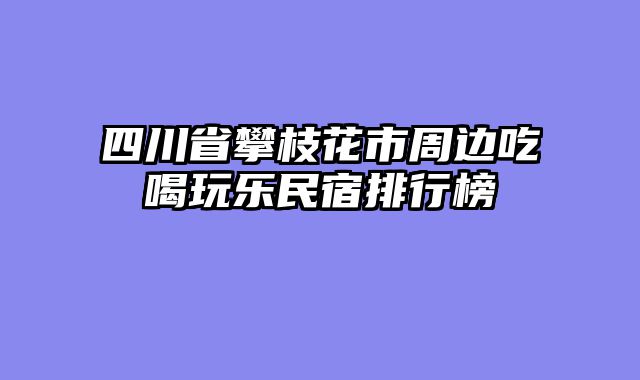 四川省攀枝花市周边吃喝玩乐民宿排行榜