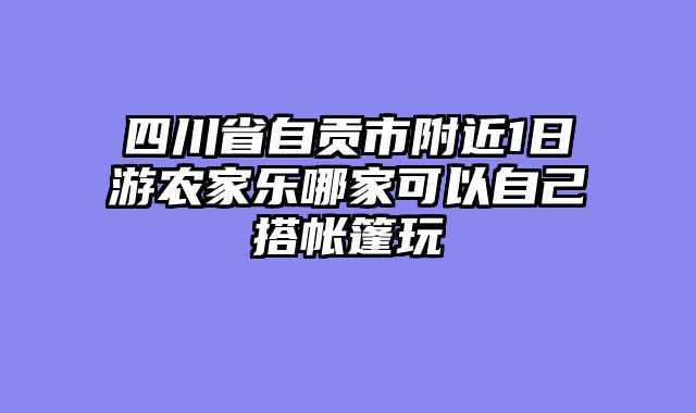 四川省自贡市附近1日游农家乐哪家可以自己搭帐篷玩