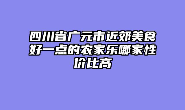 四川省广元市近郊美食好一点的农家乐哪家性价比高