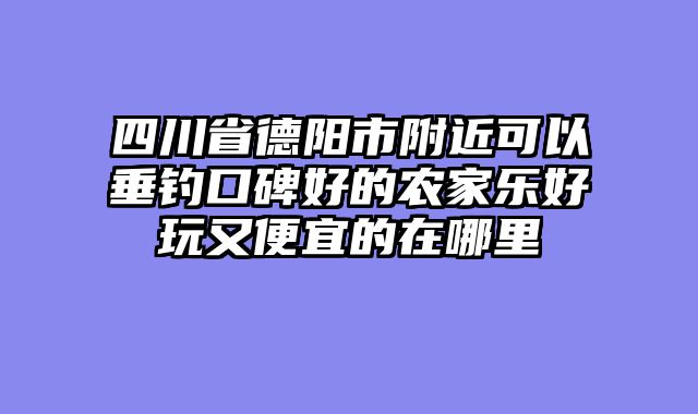四川省德阳市附近可以垂钓口碑好的农家乐好玩又便宜的在哪里