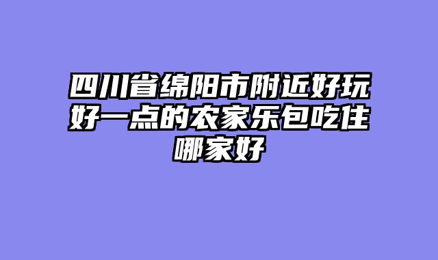 四川省绵阳市附近好玩好一点的农家乐包吃住哪家好